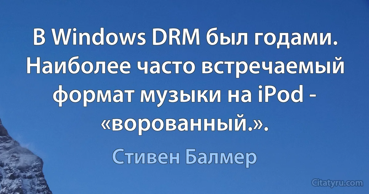 В Windows DRM был годами. Наиболее часто встречаемый формат музыки на iPod - «ворованный.». (Стивен Балмер)