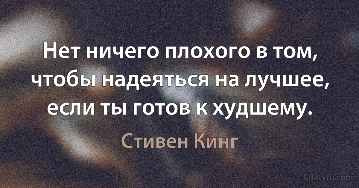 Нет ничего плохого в том, чтобы надеяться на лучшее, если ты готов к худшему. (Стивен Кинг)