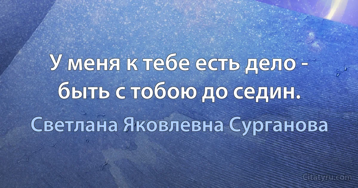 У меня к тебе есть дело - быть с тобою до седин. (Светлана Яковлевна Сурганова)