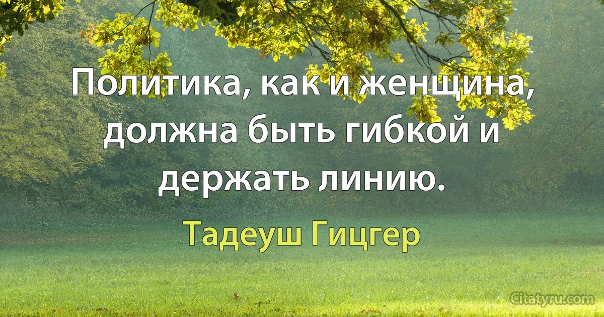 Политика, как и женщина, должна быть гибкой и держать линию. (Тадеуш Гицгер)