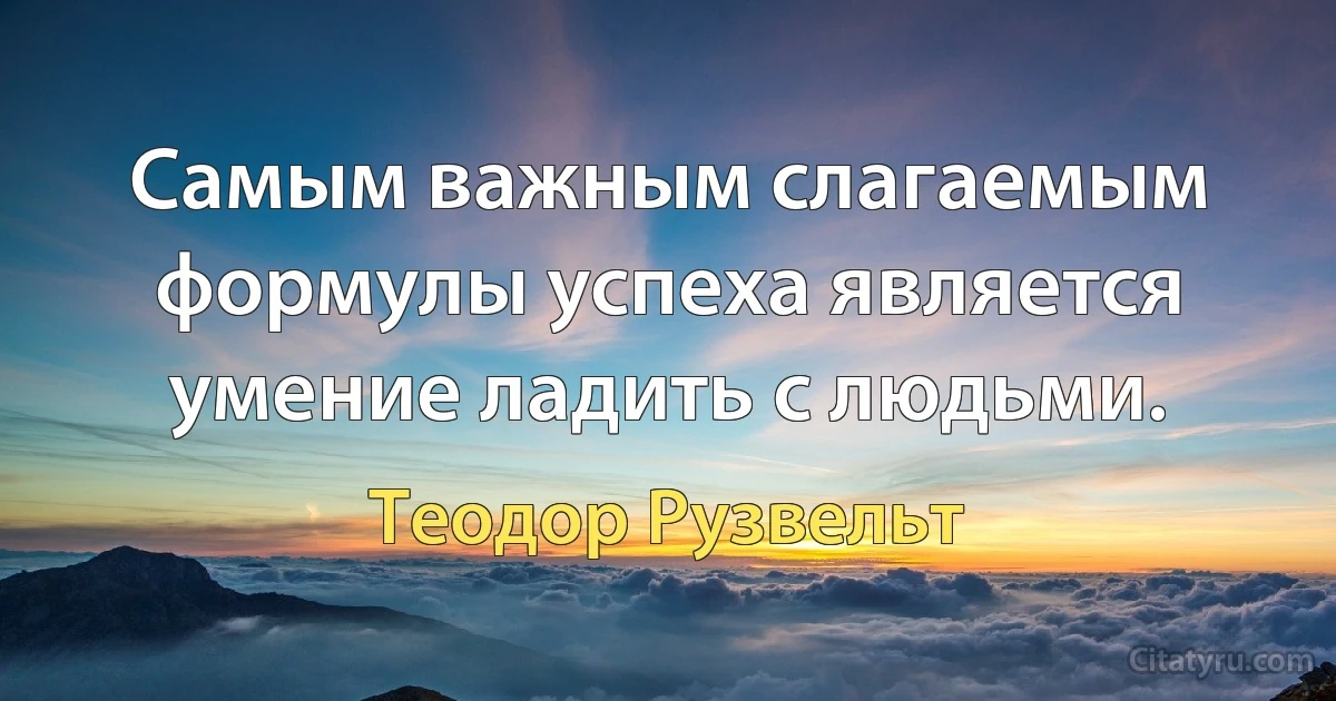 Самым важным слагаемым формулы успеха является умение ладить с людьми. (Теодор Рузвельт)