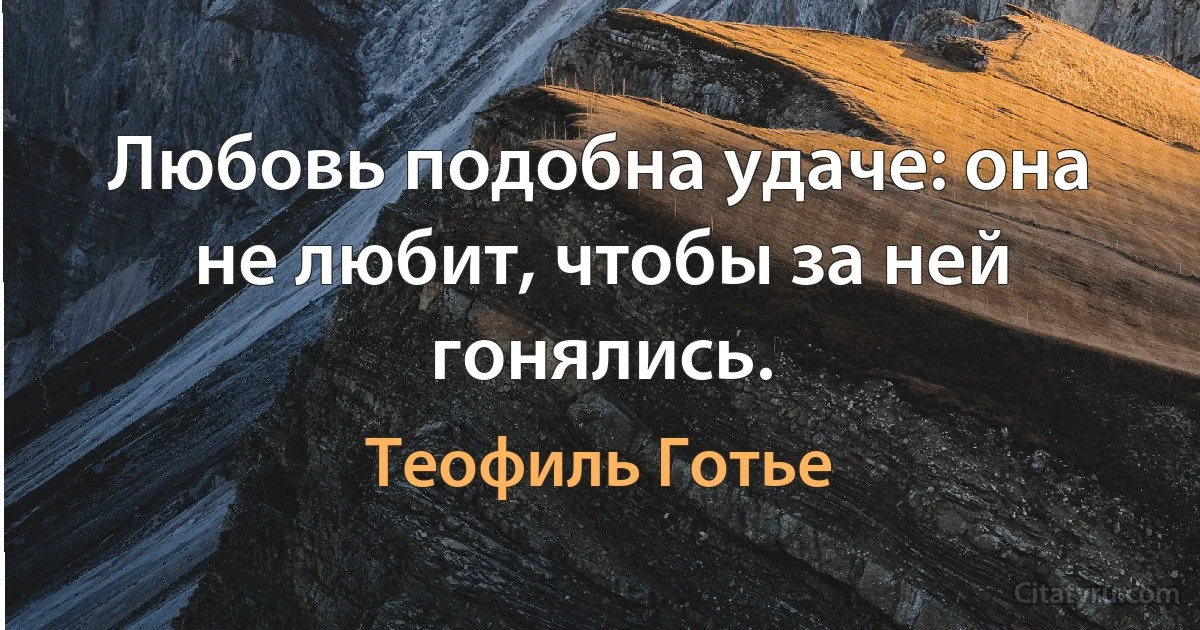 Любовь подобна удаче: она не любит, чтобы за ней гонялись. (Теофиль Готье)