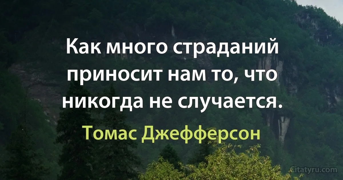 Как много страданий приносит нам то, что никогда не случается. (Томас Джефферсон)