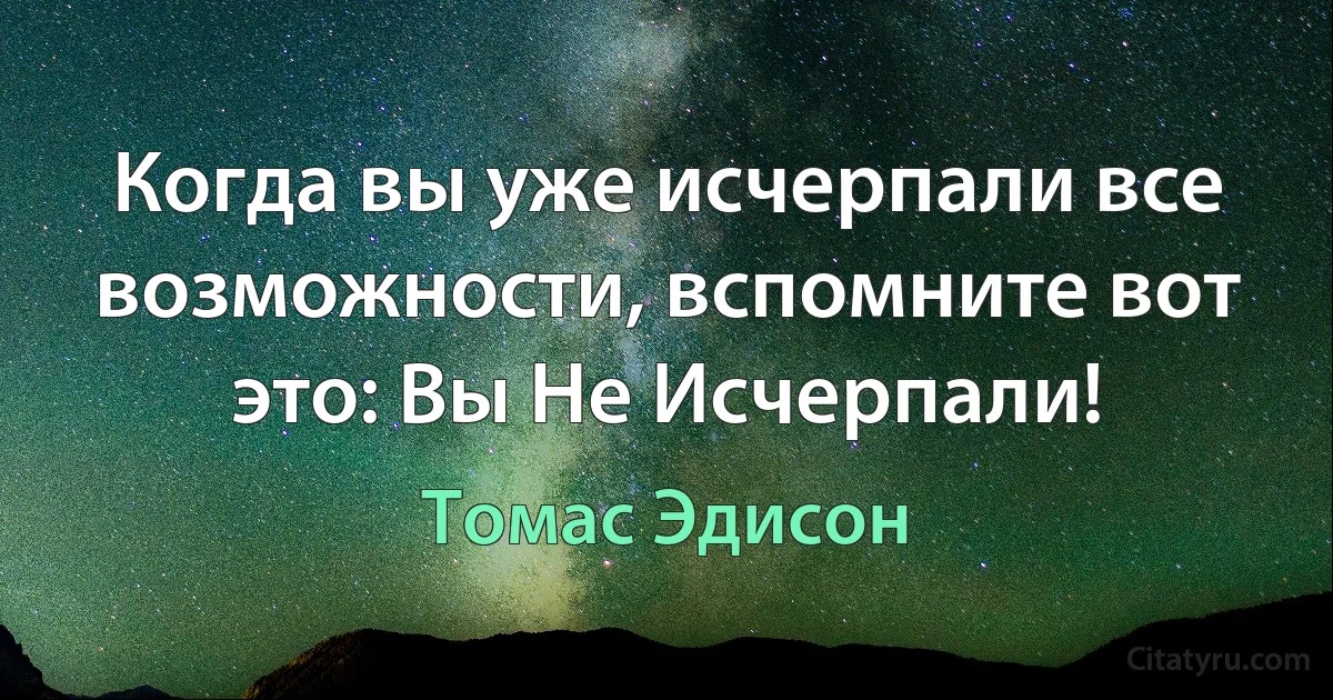 Когда вы уже исчерпали все возможности, вспомните вот это: Вы Не Исчерпали! (Томас Эдисон)