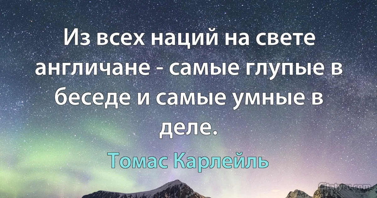 Из всех наций на свете англичане - самые глупые в беседе и самые умные в деле. (Томас Карлейль)