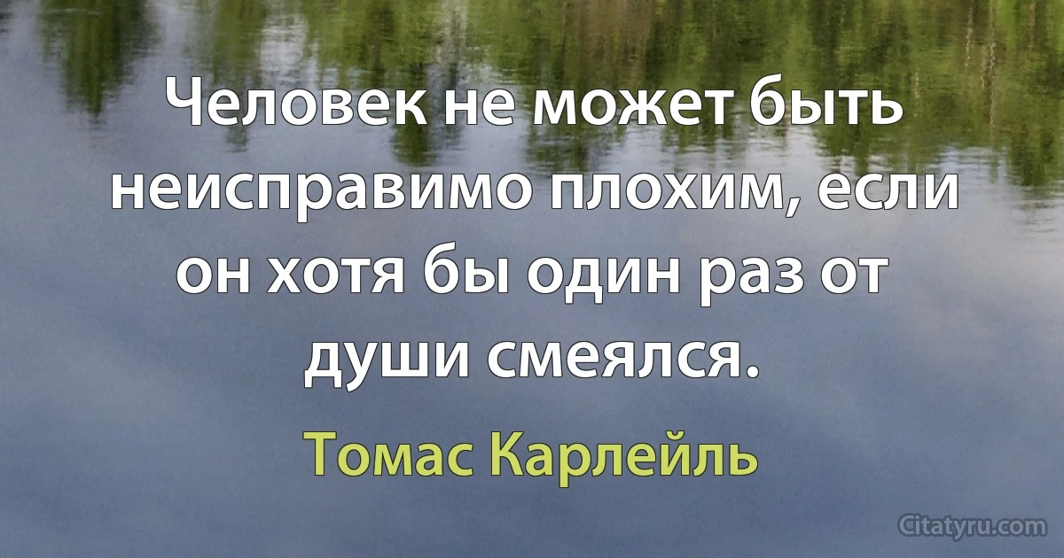 Человек не может быть неисправимо плохим, если он хотя бы один раз от души смеялся. (Томас Карлейль)