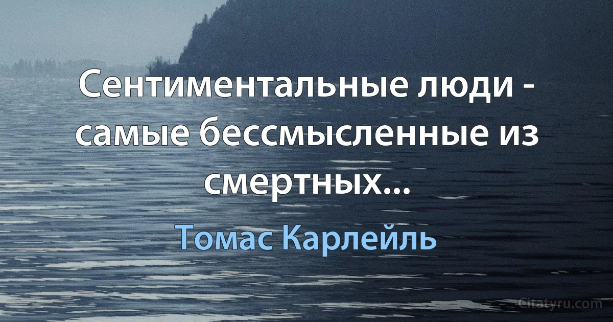 Сентиментальные люди - самые бессмысленные из смертных... (Томас Карлейль)