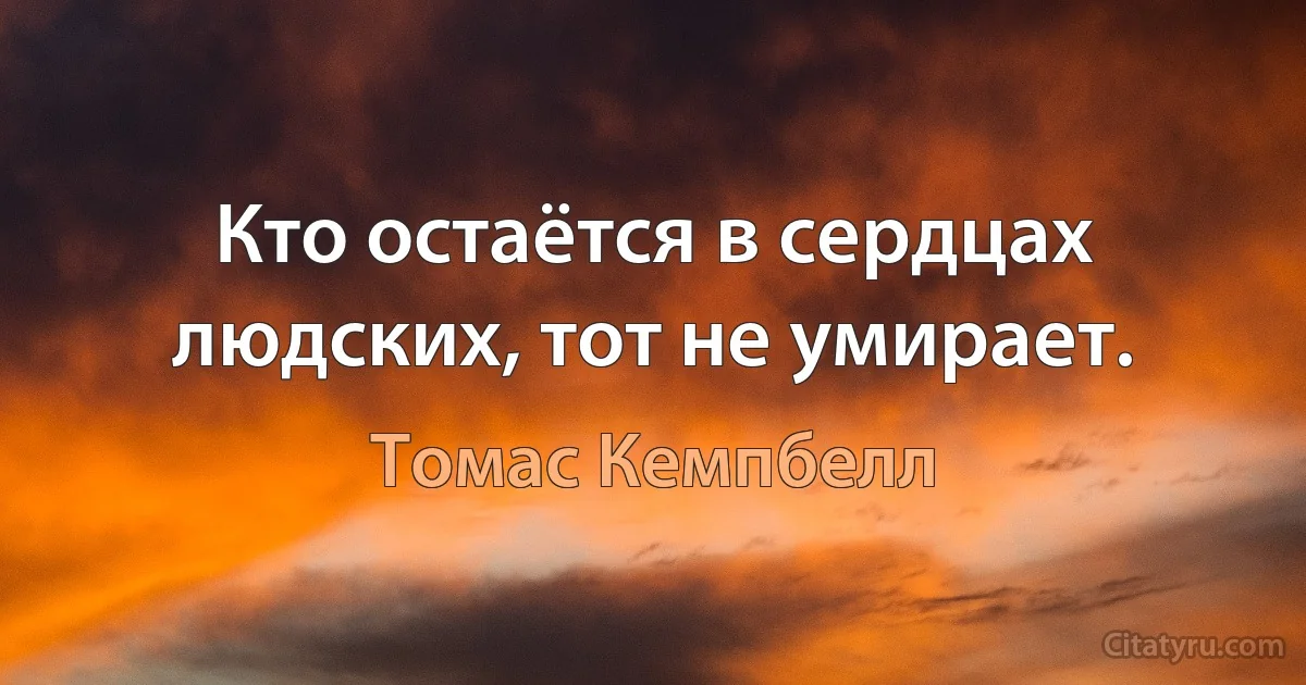 Кто остаётся в сердцах людских, тот не умирает. (Томас Кемпбелл)