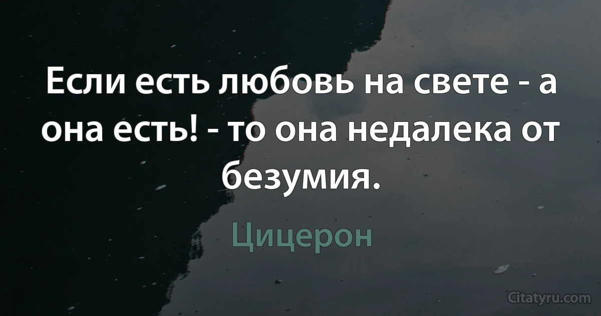 Если есть любовь на свете - а она есть! - то она недалека от безумия. (Цицерон)