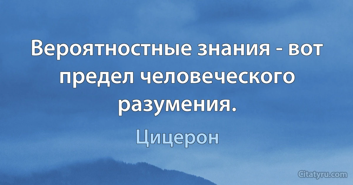 Вероятностные знания - вот предел человеческого разумения. (Цицерон)