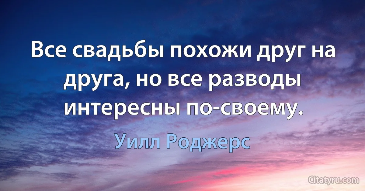 Все свадьбы похожи друг на друга, но все разводы интересны по-своему. (Уилл Роджерс)