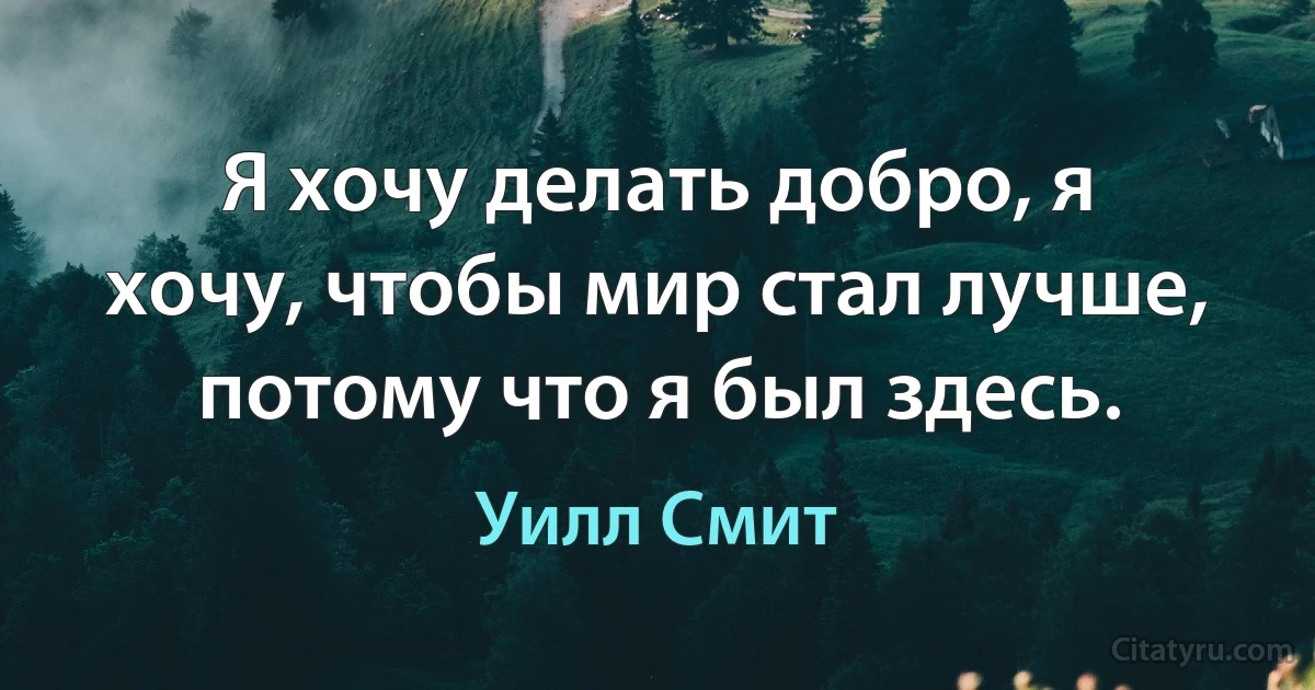 Я хочу делать добро, я хочу, чтобы мир стал лучше, потому что я был здесь. (Уилл Смит)