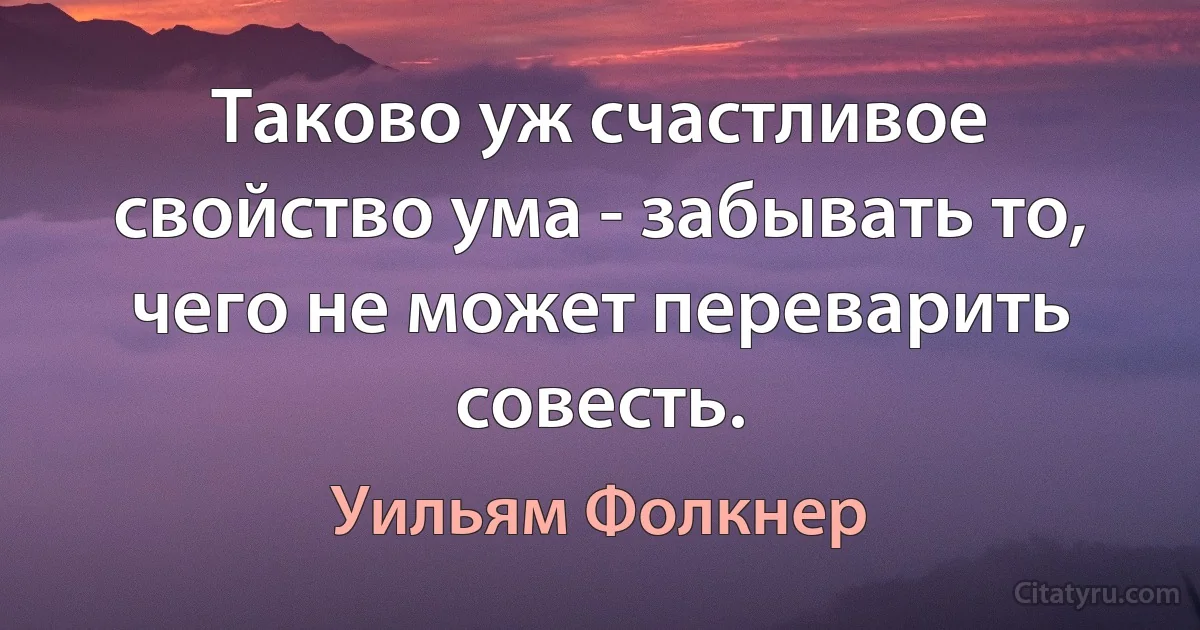 Таково уж счастливое свойство ума - забывать то, чего не может переварить совесть. (Уильям Фолкнер)