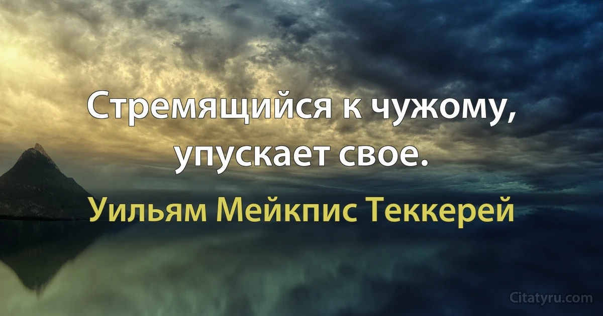 Стремящийся к чужому, упускает свое. (Уильям Мейкпис Теккерей)