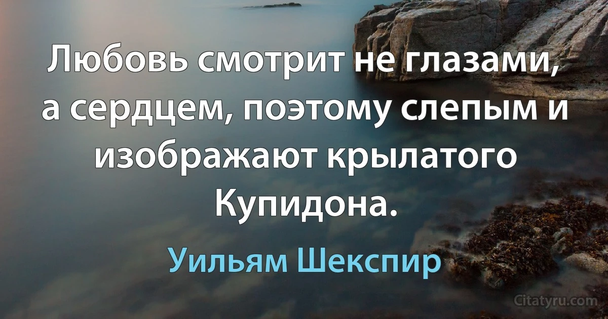 Любовь смотрит не глазами, а сердцем, поэтому слепым и изображают крылатого Купидона. (Уильям Шекспир)