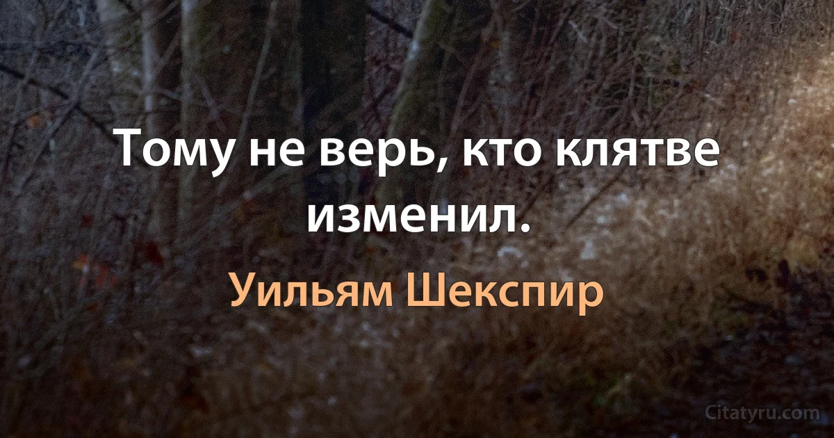 Тому не верь, кто клятве изменил. (Уильям Шекспир)