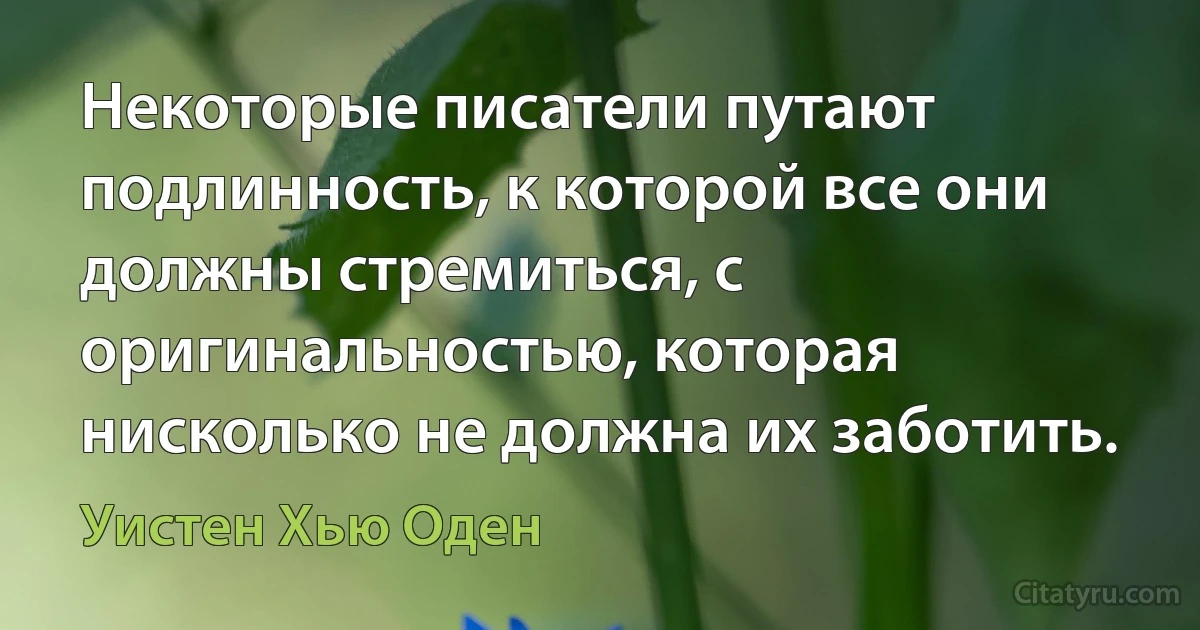 Некоторые писатели путают подлинность, к которой все они должны стремиться, с оригинальностью, которая нисколько не должна их заботить. (Уистен Хью Оден)