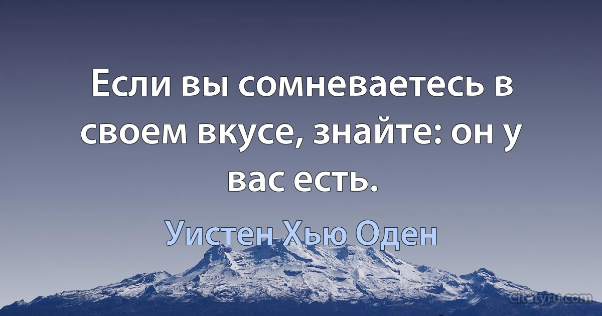 Если вы сомневаетесь в своем вкусе, знайте: он у вас есть. (Уистен Хью Оден)