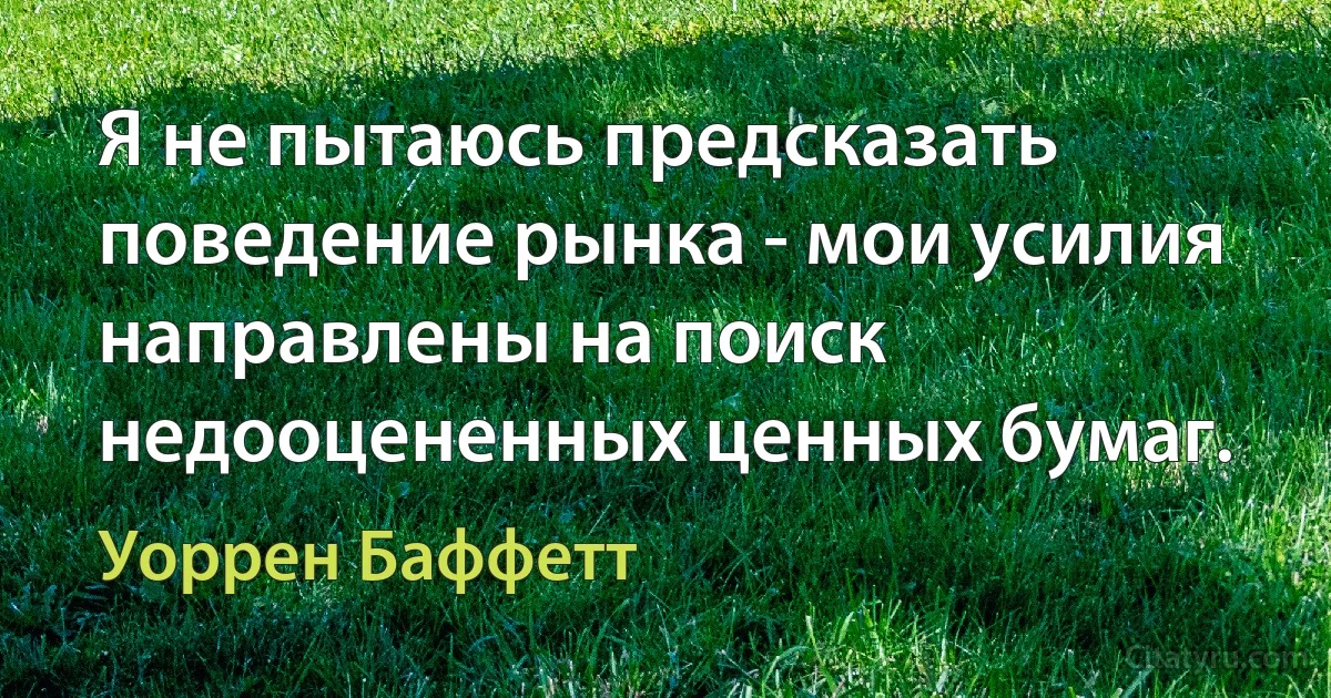 Я не пытаюсь предсказать поведение рынка - мои усилия направлены на поиск недооцененных ценных бумаг. (Уоррен Баффетт)