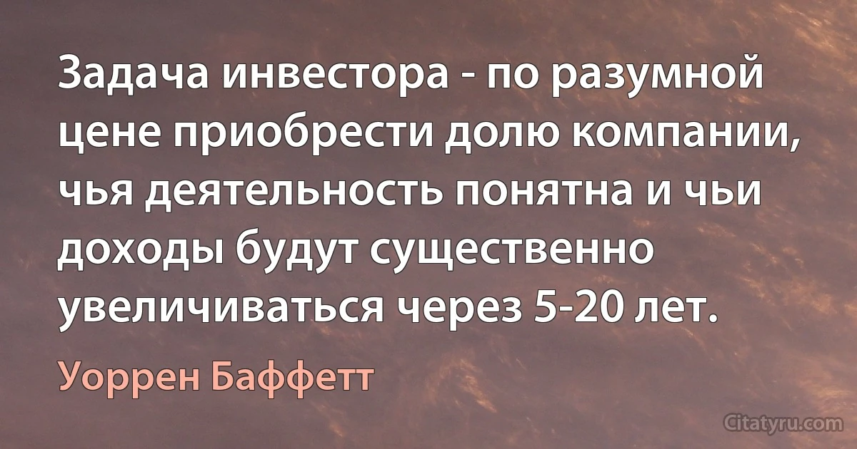 Задача инвестора - по разумной цене приобрести долю компании, чья деятельность понятна и чьи доходы будут существенно увеличиваться через 5-20 лет. (Уоррен Баффетт)