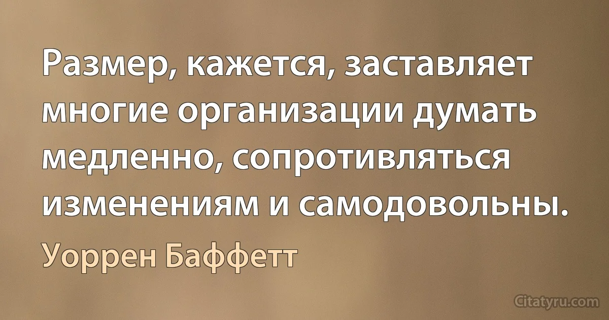 Размер, кажется, заставляет многие организации думать медленно, сопротивляться изменениям и самодовольны. (Уоррен Баффетт)