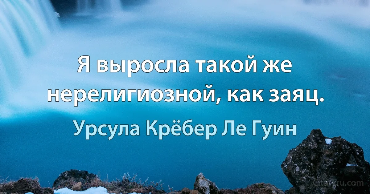 Я выросла такой же нерелигиозной, как заяц. (Урсула Крёбер Ле Гуин)