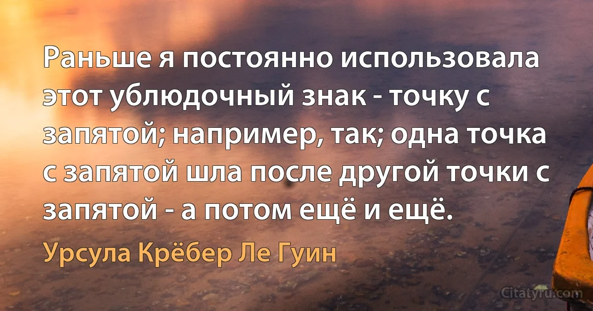 Раньше я постоянно использовала этот ублюдочный знак - точку с запятой; например, так; одна точка с запятой шла после другой точки с запятой - а потом ещё и ещё. (Урсула Крёбер Ле Гуин)