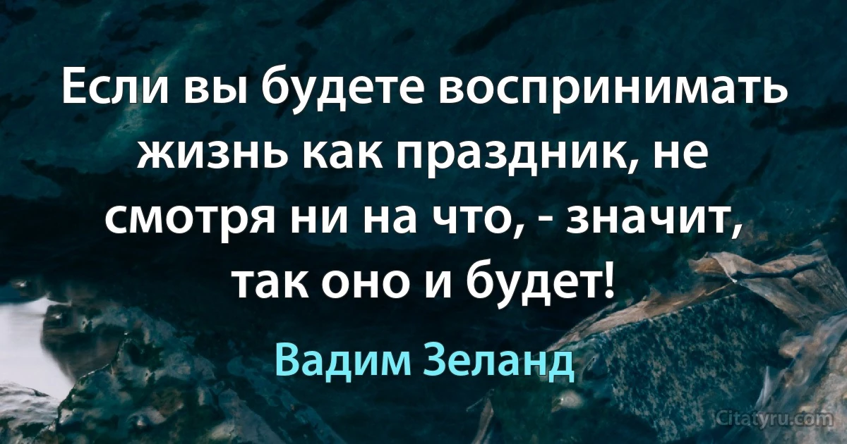 Если вы будете воспринимать жизнь как праздник, не смотря ни на что, - значит, так оно и будет! (Вадим Зеланд)