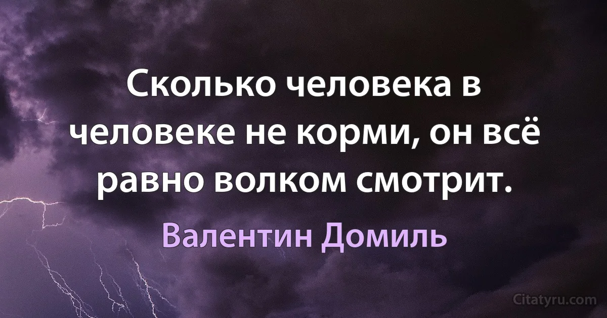 Сколько человека в человеке не корми, он всё равно волком смотрит. (Валентин Домиль)