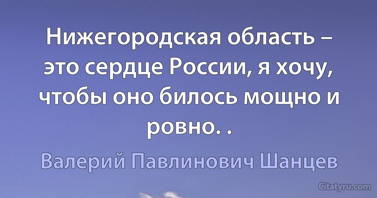 Нижегородская область – это сердце России, я хочу, чтобы оно билось мощно и ровно. . (Валерий Павлинович Шанцев)