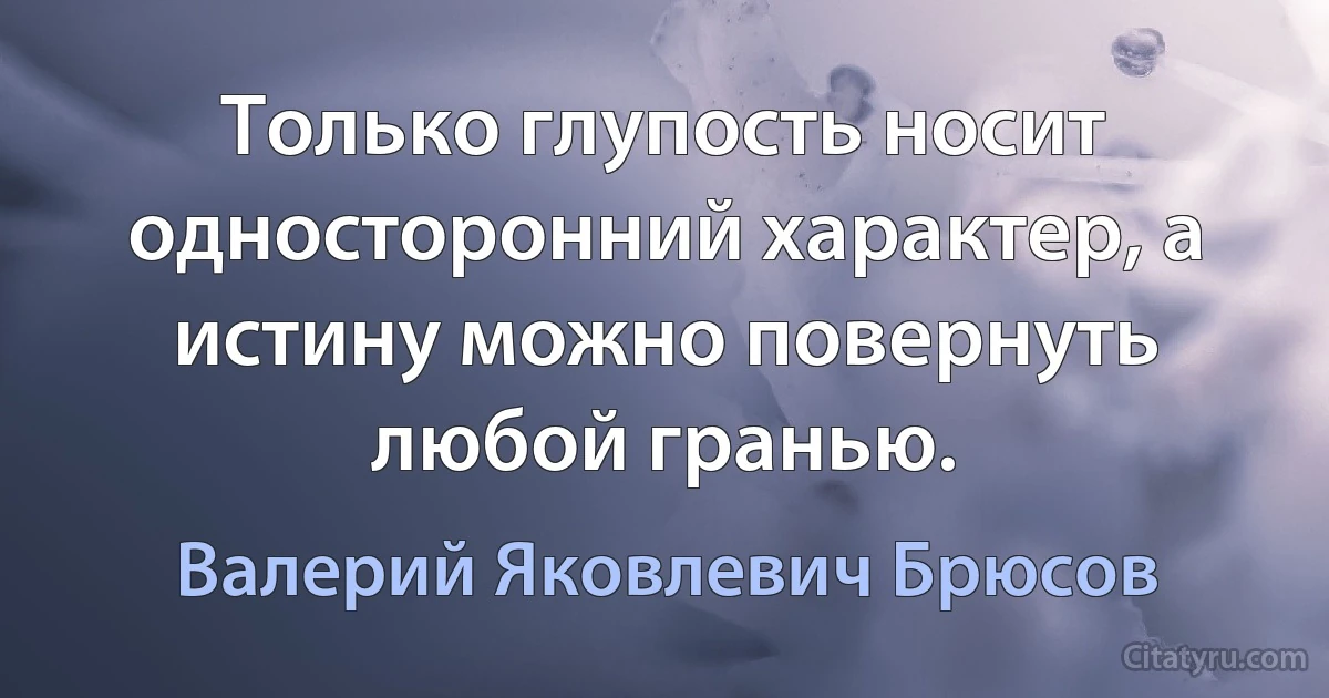 Только глупость носит односторонний характер, а истину можно повернуть любой гранью. (Валерий Яковлевич Брюсов)