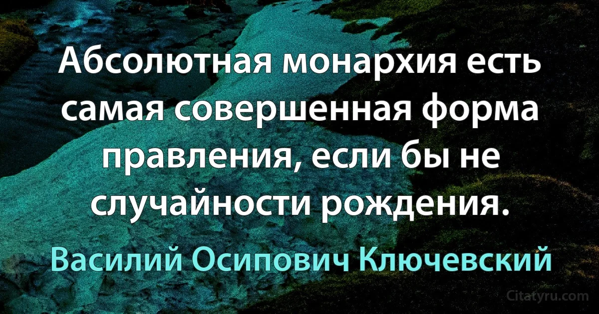 Абсолютная монархия есть самая совершенная форма правления, если бы не случайности рождения. (Василий Осипович Ключевский)