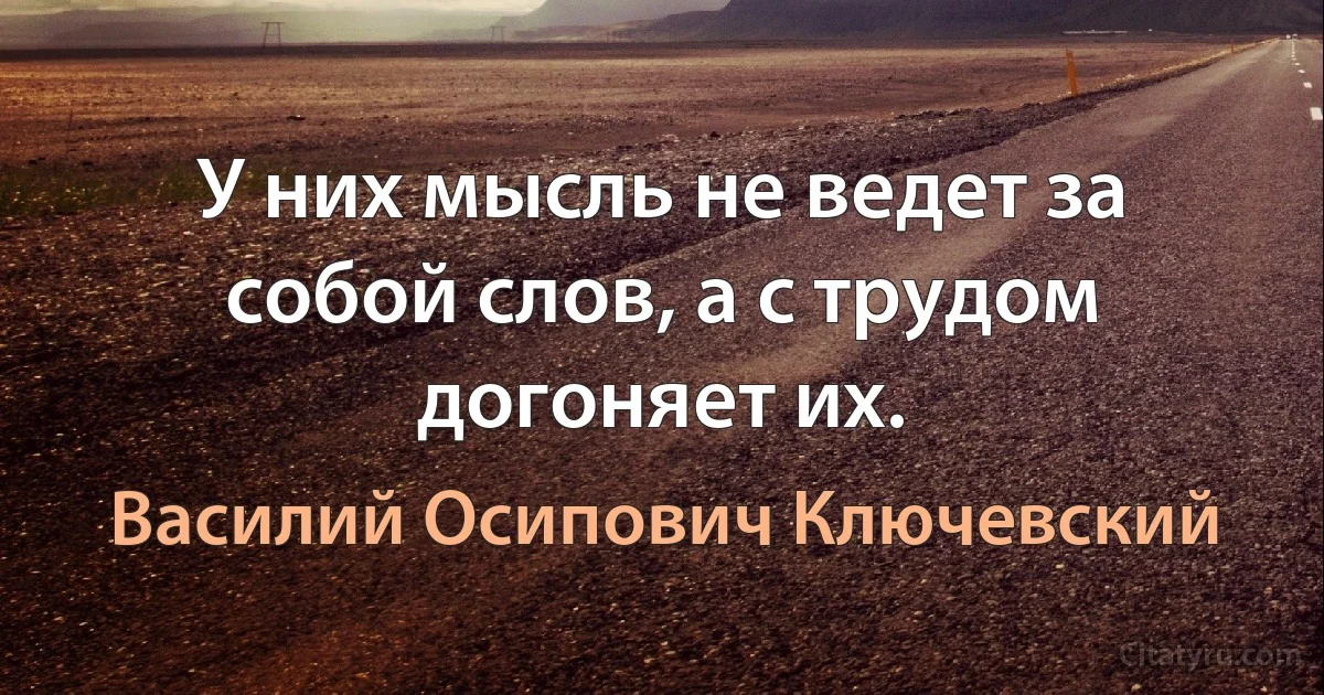 У них мысль не ведет за собой слов, а с трудом догоняет их. (Василий Осипович Ключевский)