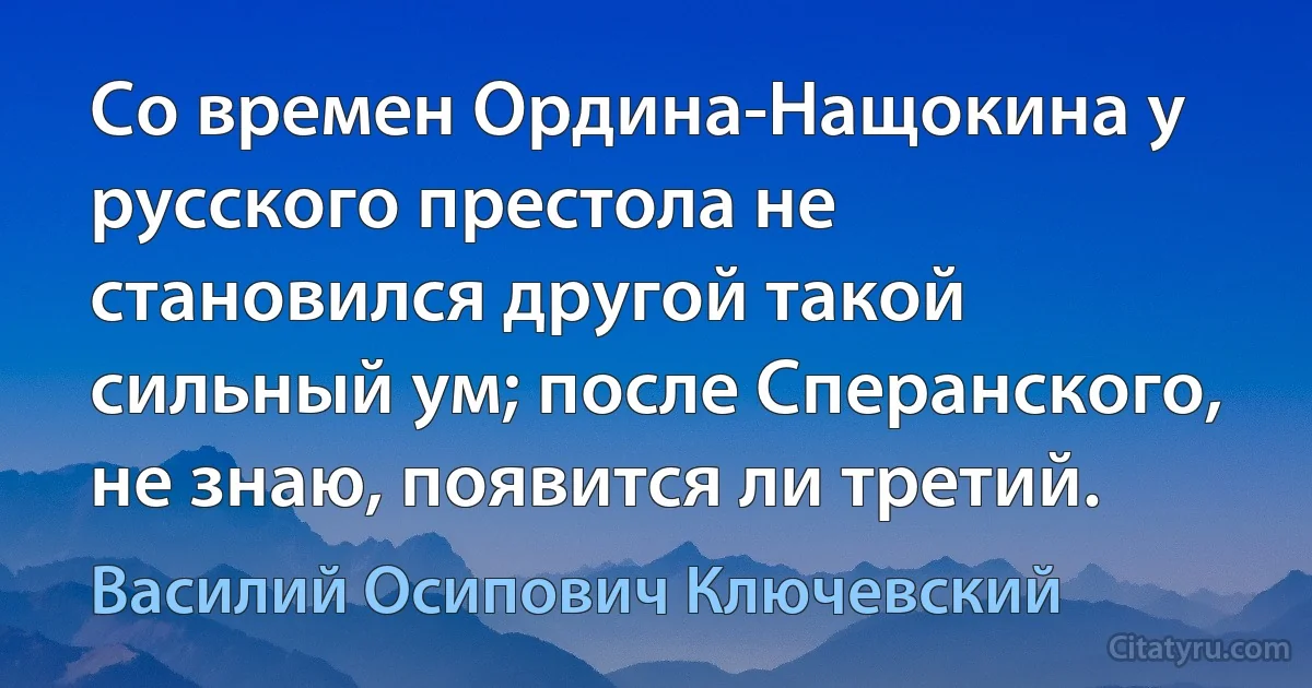 Со времен Ордина-Нащокина у русского престола не становился другой такой сильный ум; после Сперанского, не знаю, появится ли третий. (Василий Осипович Ключевский)