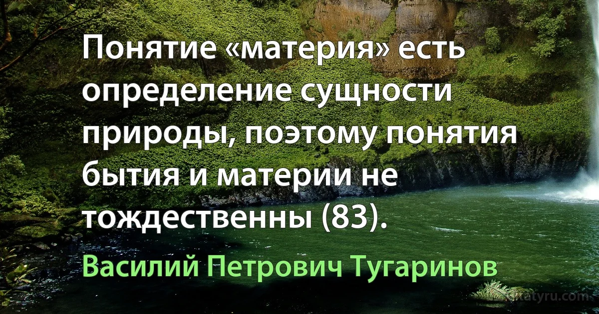 Понятие «материя» есть определение сущности природы, поэтому понятия бытия и материи не тождественны (83). (Василий Петрович Тугаринов)