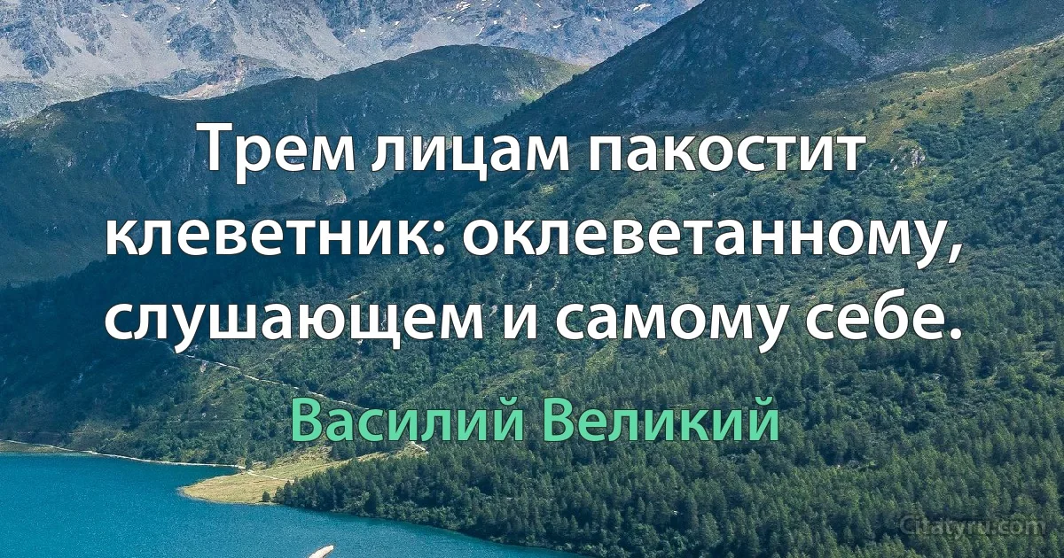 Трем лицам пакостит клеветник: оклеветанному, слушающем и самому себе. (Василий Великий)