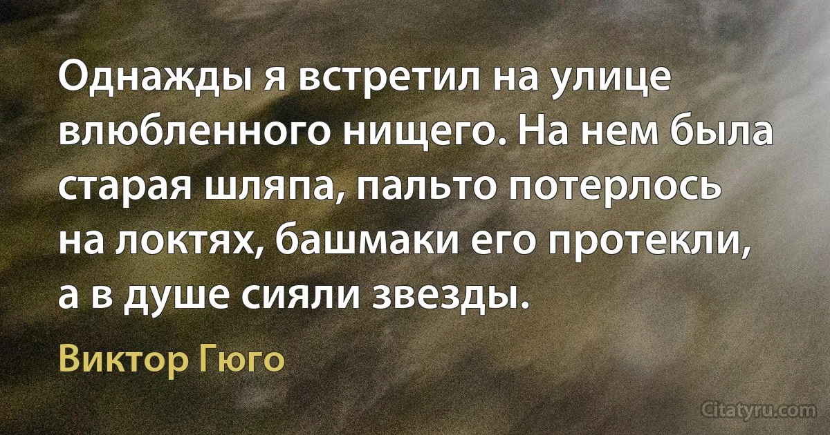 Однажды я встретил на улице влюбленного нищего. На нем была старая шляпа, пальто потерлось на локтях, башмаки его протекли, а в душе сияли звезды. (Виктор Гюго)