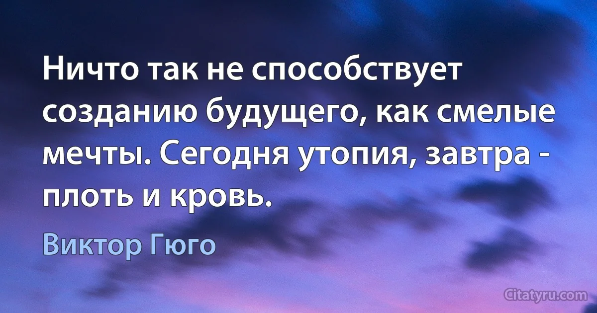 Ничто так не способствует созданию будущего, как смелые мечты. Сегодня утопия, завтра - плоть и кровь. (Виктор Гюго)