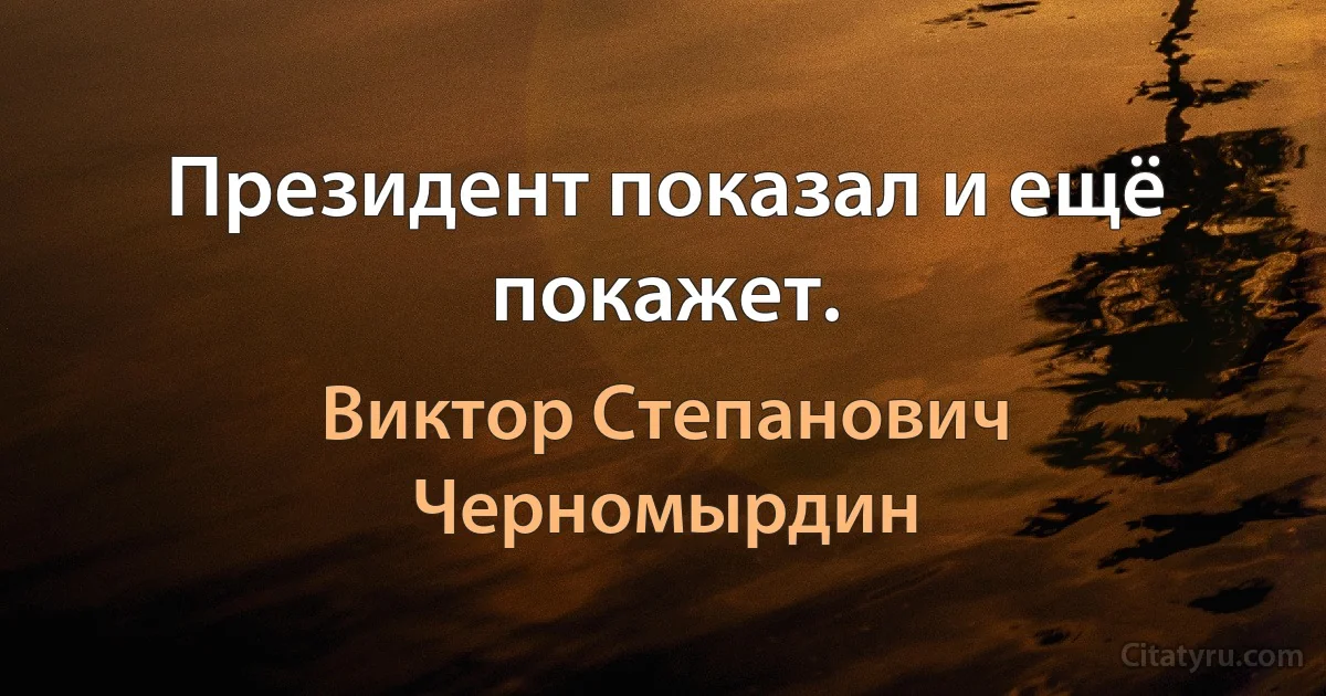 Президент показал и ещё покажет. (Виктор Степанович Черномырдин)