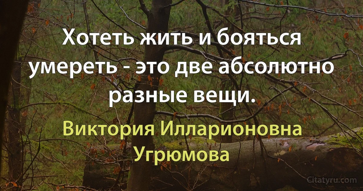 Хотеть жить и бояться умереть - это две абсолютно разные вещи. (Виктория Илларионовна Угрюмова)