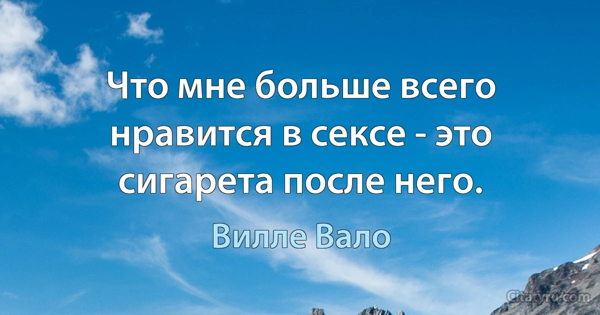 Что мне больше всего нравится в сексе - это сигарета после него. (Вилле Вало)