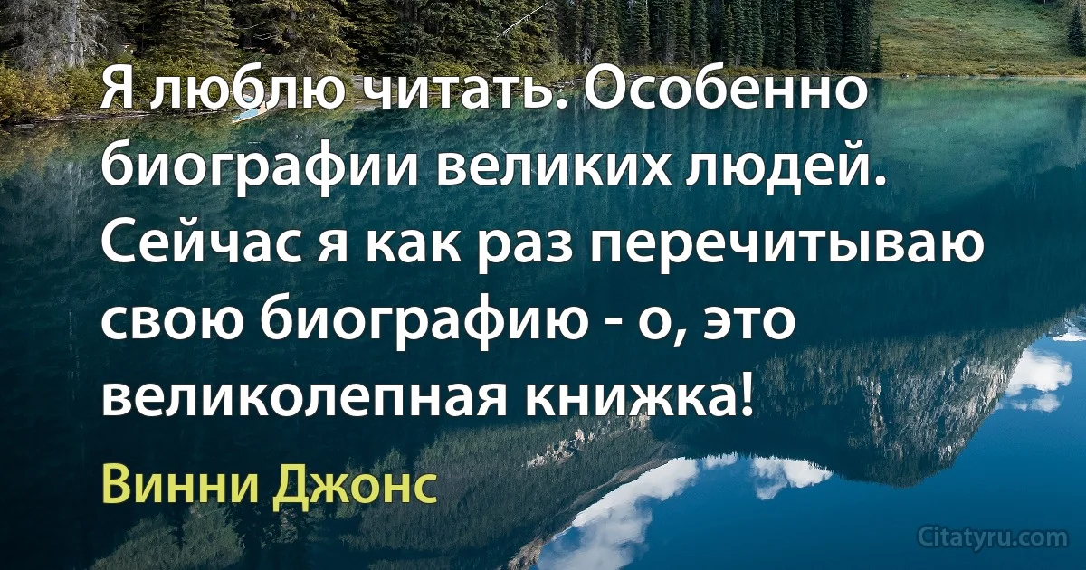 Я люблю читать. Особенно биографии великих людей. Сейчас я как раз перечитываю свою биографию - о, это великолепная книжка! (Винни Джонс)