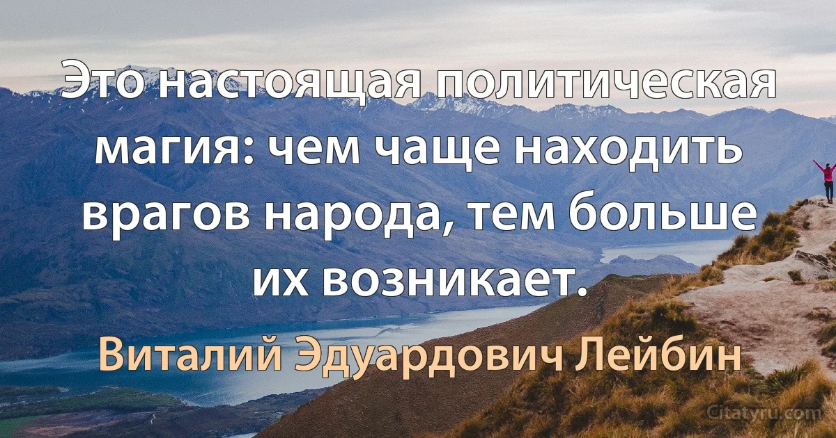 Это настоящая политическая магия: чем чаще находить врагов народа, тем больше их возникает. (Виталий Эдуардович Лейбин)