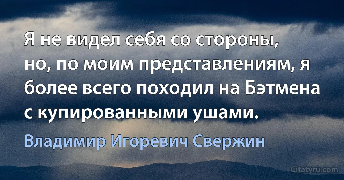 Я не видел себя со стороны, но, по моим представлениям, я более всего походил на Бэтмена с купированными ушами. (Владимир Игоревич Свержин)