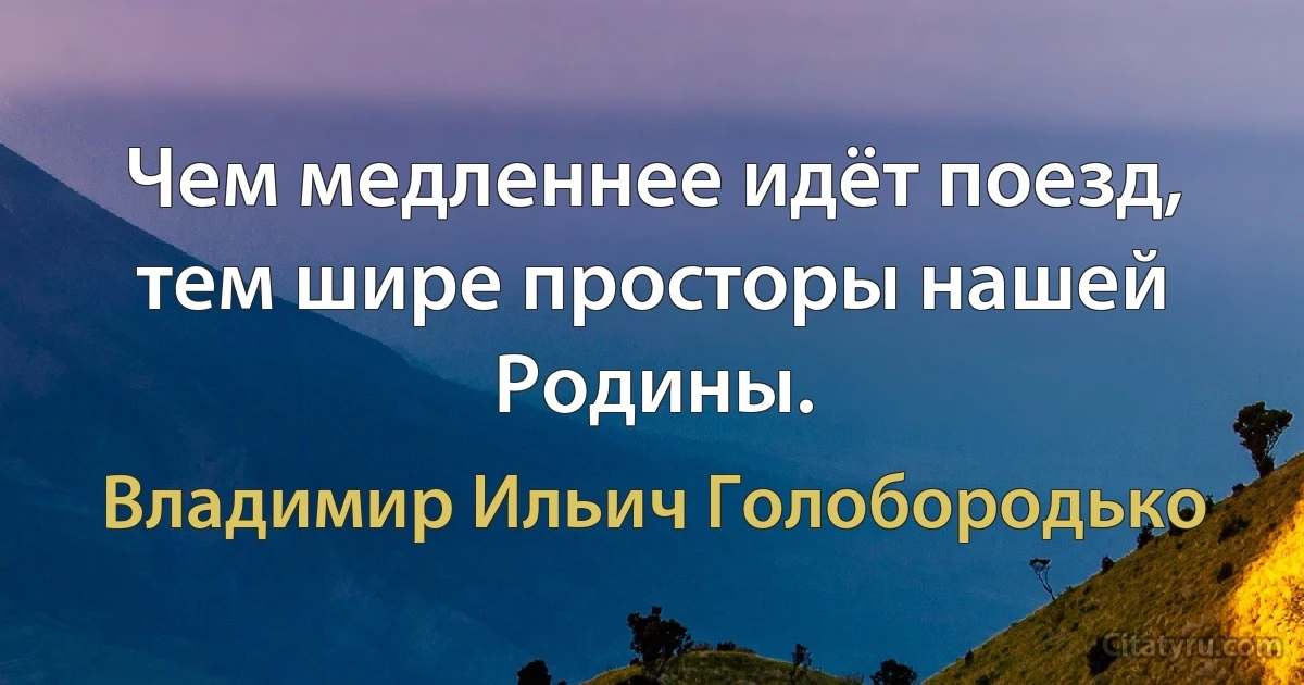 Чем медленнее идёт поезд, тем шире просторы нашей Родины. (Владимир Ильич Голобородько)