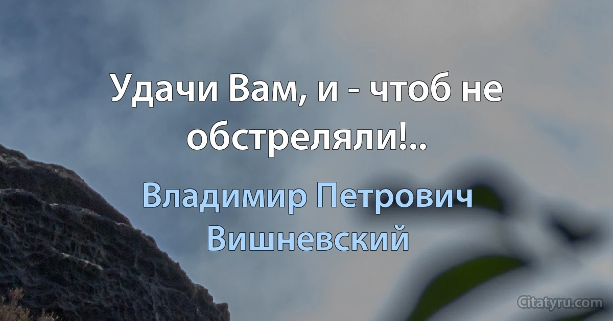 Удачи Вам, и - чтоб не обстреляли!.. (Владимир Петрович Вишневский)