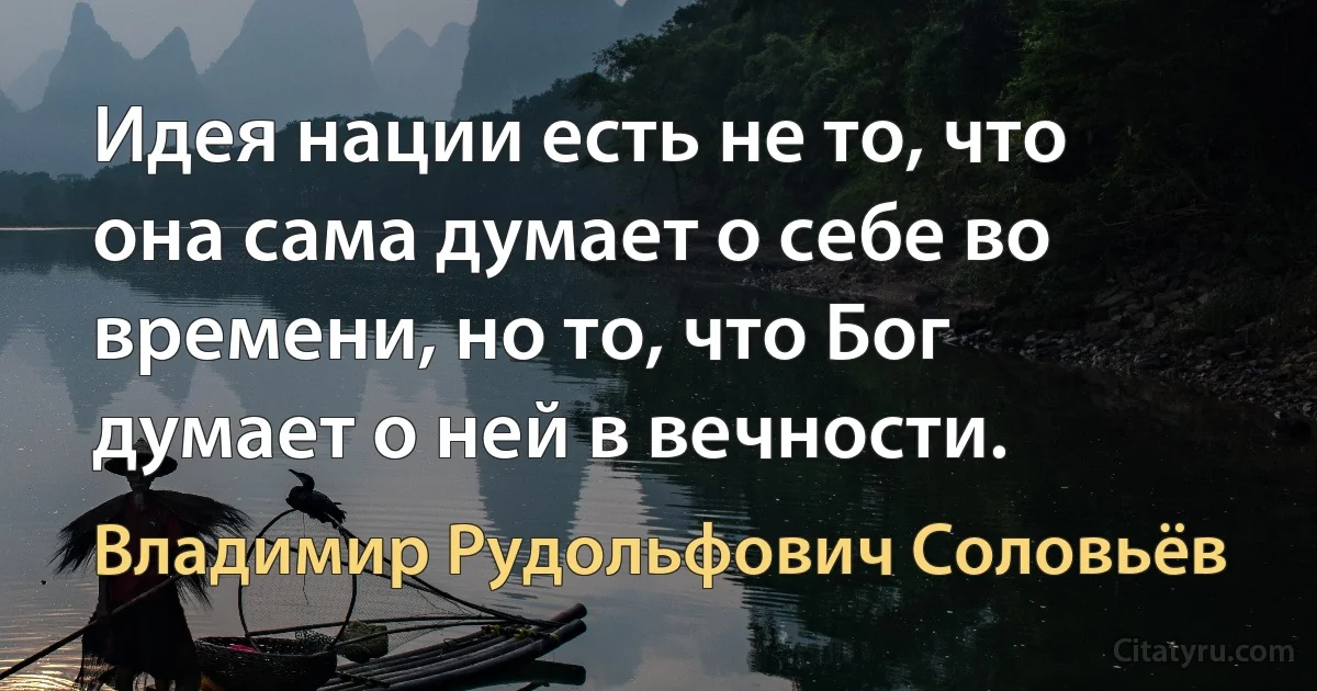 Идея нации есть не то, что она сама думает о себе во времени, но то, что Бог думает о ней в вечности. (Владимир Рудольфович Соловьёв)