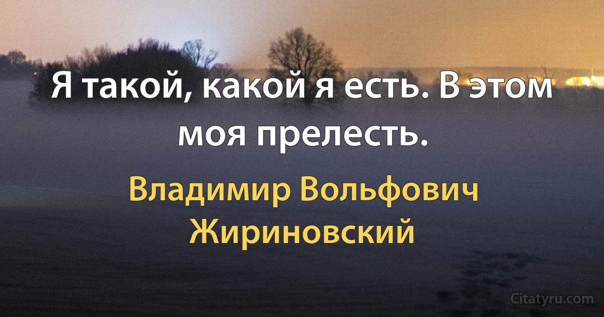 Я такой, какой я есть. В этом моя прелесть. (Владимир Вольфович Жириновский)