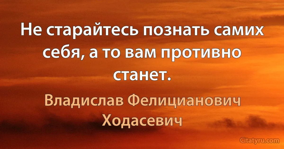 Не старайтесь познать самих себя, а то вам противно станет. (Владислав Фелицианович Ходасевич)