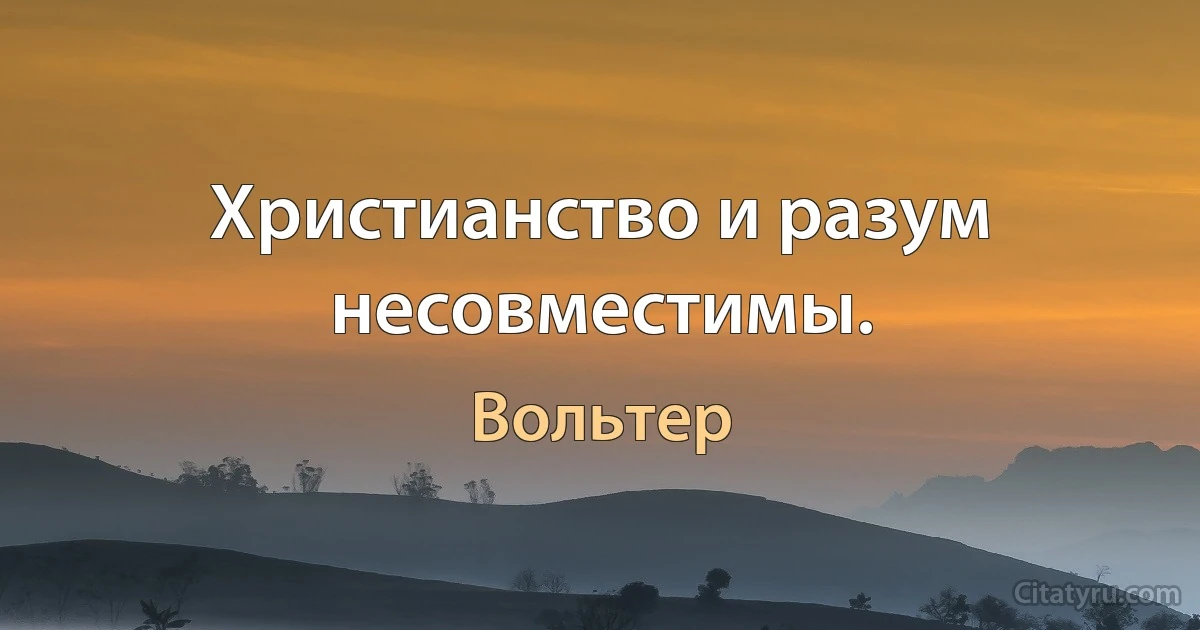 Христианство и разум несовместимы. (Вольтер)